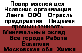 Повар мясной цех › Название организации ­ Лента, ООО › Отрасль предприятия ­ Пищевая промышленность › Минимальный оклад ­ 1 - Все города Работа » Вакансии   . Московская обл.,Химки г.